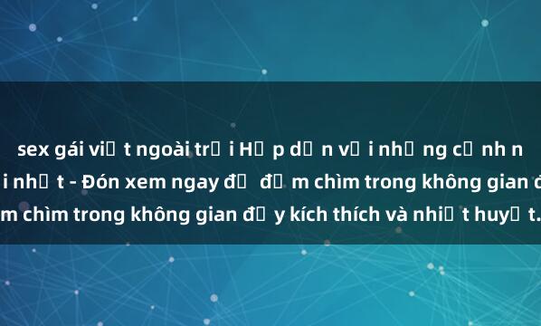 sex gái việt ngoài trời Hấp dẫn với những cảnh nóng trong phim sex mới nhất - Đón xem ngay để đắm chìm trong không gian đầy kích thích và nhiệt huyết.