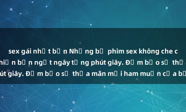 sex gái nhật bản Những bộ phim sex không che cực hot và hấp dẫn sẽ khiến bạn ngất ngây từng phút giây. Đảm bảo sẽ thỏa mãn mọi ham muốn của bạn!