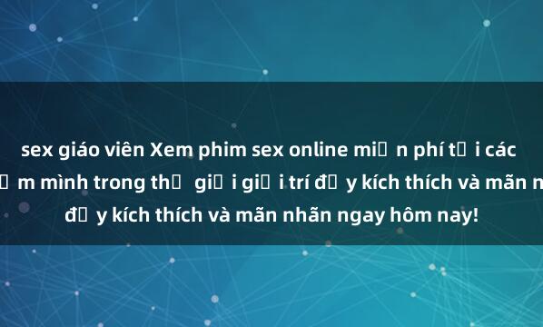sex giáo viên Xem phim sex online miễn phí tại các trang web uy tín. Đắm mình trong thế giới giải trí đầy kích thích và mãn nhãn ngay hôm nay!