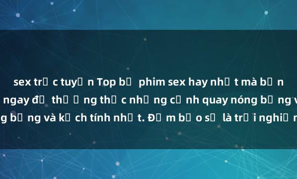sex trực tuyến Top bộ phim sex hay nhất mà bạn không thể bỏ qua! Xem ngay để thưởng thức những cảnh quay nóng bỏng và kịch tính nhất. Đảm bảo sẽ là trải nghiệm đáng mong chờ!