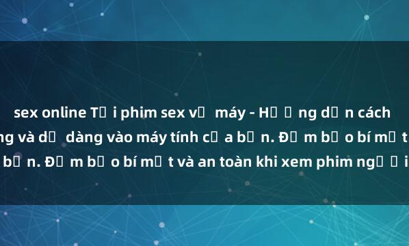 sex online Tải phim sex về máy - Hướng dẫn cách tải phim sex nhanh chóng và dễ dàng vào máy tính của bạn. Đảm bảo bí mật và an toàn khi xem phim người lớn.