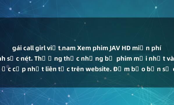 gái call girl việt nam Xem phim JAV HD miễn phí với chất lượng hình ảnh sắc nét. Thưởng thức những bộ phim mới nhất và được cập nhật liên tục trên website. Đảm bảo bạn sẽ có những trải nghiệm thú vị v
