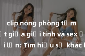 clip nóng phòng tắm Phân biệt giữa giới tính và sex ở người lớn: Tìm hiểu sự khác biệt và yếu tố quyết định