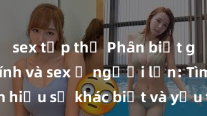 sex tập thể Phân biệt giữa giới tính và sex ở người lớn: Tìm hiểu sự khác biệt và yếu tố quyết định