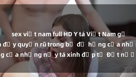 sex việt nam full HD Y tá Việt Nam gợi cảm: Sự hấp dẫn đầy quyến rũ trong bộ đồ hồng của những nữ y tá xinh đẹp từ Đất nước Việt Nam.