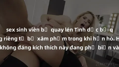 sex sinh viên bị quay lén Tình dục bị quay lén: Cuộc sống riêng tư bị xâm phạm trong khi hẹn hò. Hành vi ghi lại không đáng kích thích này đang phổ biến và đe dọa sự riêng tư của cá nhân.
