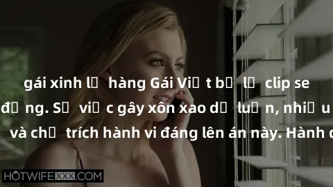 gái xinh lộ hàng Gái Việt bị lộ clip sex, scandal gây chấn động. Sự việc gây xôn xao dư luận, nhiều người phẫn nộ và chỉ trích hành vi đáng lên án này. Hành động lạm dụng và phát tán thông tin cá nhân