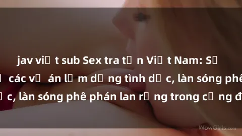 jav việt sub Sex tra tấn Việt Nam: Sự thật phản cảm về các vụ án lạm dụng tình dục, làn sóng phê phán lan rộng trong cộng đồng.