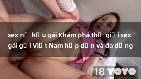 sex nữ hầu gái Khám phá thế giới sex gái gọi Việt Nam hấp dẫn và đa dạng