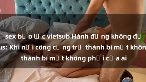 sex bạo lực vietsub Hành động không đứng trong xe bus: Khi nơi công cộng trở thành bí mật không phải của ai