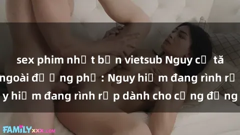 sex phim nhật bản vietsub Nguy cơ tăng cường vụ sex ngoài đường phố: Nguy hiểm đang rình rập dành cho cộng đồng