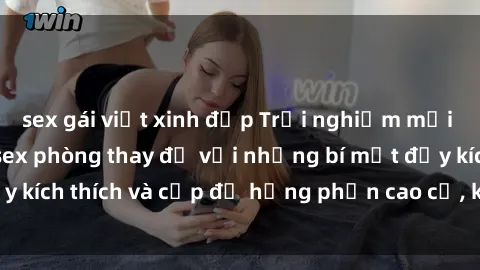 sex gái việt xinh đẹp Trải nghiệm mới lạ và thú vị tại sex phòng thay đồ với những bí mật đầy kích thích và cấp độ hưng phấn cao cả, không thể bỏ qua!