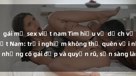 gái mỹ sex việt nam Tìm hiểu về dịch vụ sex của call girl Việt Nam: trải nghiệm không thể quên với những cô gái đẹp và quyến rũ, sẵn sàng làm hài lòng các quý ông.