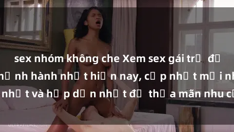 sex nhóm không che Xem sex gái trẻ đẹp không che đang thịnh hành nhất hiện nay, cập nhật mới nhất và hấp dẫn nhất để thỏa mãn nhu cầu giải trí của bạn.