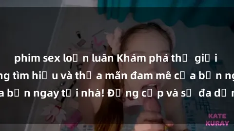 phim sex loạn luân Khám phá thế giới sex online: Dễ dàng tìm hiểu và thỏa mãn đam mê của bạn ngay tại nhà! Đẳng cấp và sự đa dạng chờ đón bạn.