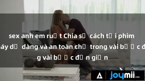 sex anh em ruột Chia sẻ cách tải phim sex về máy dễ dàng và an toàn chỉ trong vài bước đơn giản