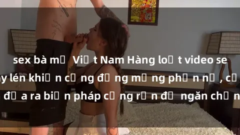 sex bà mẹ Việt Nam Hàng loạt video sex khách sạn bị quay lén khiến cộng đồng mạng phẫn nộ, cần đưa ra biện pháp cứng rắn để ngăn chặn tình trạng vi phạm này.
