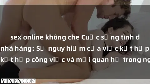 sex online không che Cuộc sống tình dục của nhân viên nhà hàng: Sự nguy hiểm của việc kết hợp công việc và mối quan hệ trong ngành ẩm thực