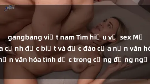 gangbang việt nam Tìm hiểu về sex Mỹ đen: Những khía cạnh đặc biệt và độc đáo của nền văn hóa tình dục trong cộng đồng người Mỹ đen