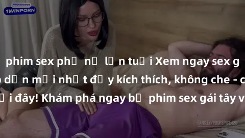 phim sex phụ nữ lớn tuổi Xem ngay sex gái tây vietsub hấp dẫn mới nhất đầy kích thích, không che - chỉ có tại đây! Khám phá ngay bộ phim sex gái tây vietsub đỉnh cao, đẳng cấp.