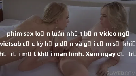 phim sex loạn luân nhật bản Video người Pháp địt nhau vietsub cực kỳ hấp dẫn và gợi cảm sẽ khiến bạn không thể rời mắt khỏi màn hình. Xem ngay để trải nghiệm sự mãnh liệt của tình yêu đam mê!