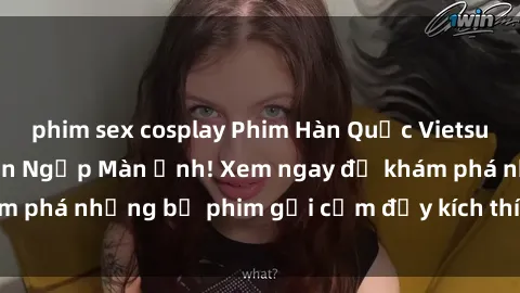 phim sex cosplay Phim Hàn Quốc Vietsub - Cơn Lốc Sex Tràn Ngập Màn Ảnh! Xem ngay để khám phá những bộ phim gợi cảm đầy kích thích và cuốn hút.