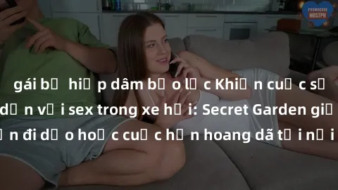gái bị hiếp dâm bạo lực Khiến cuộc sống yêu thêm hấp dẫn với sex trong xe hơi: Secret Garden giữa những chuyến đi dạo hoặc cuộc hẹn hoang dã tại nơi công cộng! Đồng hành cùng đam mê!