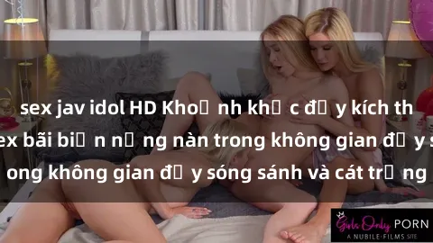 sex jav idol HD Khoảnh khắc đầy kích thích: Tận hưởng sex bãi biển nồng nàn trong không gian đầy sóng sánh và cát trắng