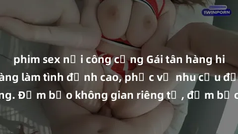 phim sex nơi công cộng Gái tân hàng hiệu hấp dẫn, sẵn sàng làm tình đỉnh cao, phục vụ nhu cầu đầy đặn của quý ông. Đảm bảo không gian riêng tư, đảm bảo sự hài lòng tuyệt đối. Liên hệ ngay để có trải n