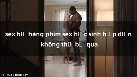 sex họ hàng phim sex học sinh hấp dẫn không thể bỏ qua