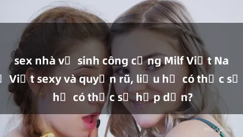 sex nhà vệ sinh công cộng Milf Việt Nam - Phụ nữ Việt sexy và quyến rũ, liệu họ có thực sự hấp dẫn?