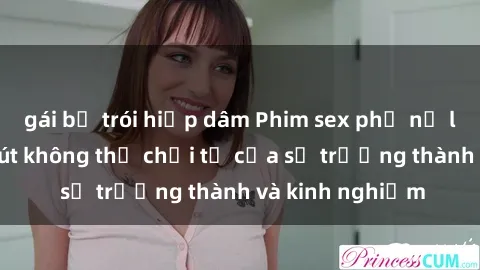 gái bị trói hiếp dâm Phim sex phụ nữ lớn tuổi: Sức hút không thể chối từ của sự trưởng thành và kinh nghiệm