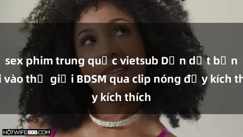 sex phim trung quốc vietsub Dẫn dắt bạn gái vào thế giới BDSM qua clip nóng đầy kích thích