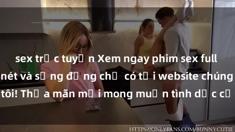 sex trực tuyến Xem ngay phim sex full HD mới nhất, cực nét và sống động chỉ có tại website chúng tôi! Thỏa mãn mọi mong muốn tình dục của bạn ngay hôm nay!