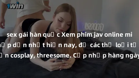 sex gái hàn quốc Xem phim jav online miễn phí không che hấp dẫn nhất hiện nay, đủ các thể loại từ teen, milf, đến cosplay, threesome. Cập nhập hàng ngày, không quảng cáo, tốc độ cao.