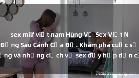 sex milf việt nam Hùng Vỹ Sex Việt Nam: Những Bí Mật Đằng Sau Cánh Cửa Đỏ. Khám phá cuộc sống và những dịch vụ sex đầy hấp dẫn của người Việt Nam.