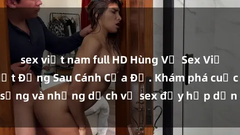 sex việt nam full HD Hùng Vỹ Sex Việt Nam: Những Bí Mật Đằng Sau Cánh Cửa Đỏ. Khám phá cuộc sống và những dịch vụ sex đầy hấp dẫn của người Việt Nam.