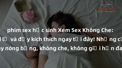 phim sex học sinh Xem Sex Không Che: Trải nghiệm mới lạ và đầy kích thích ngay tại đây! Những cảnh quay nóng bỏng, không che, không giới hạn đang chờ đón bạn. Đừng bỏ lỡ!