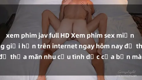 xem phim jav full HD Xem phim sex miễn phí hoàn toàn không giới hạn trên internet ngay hôm nay để thỏa mãn nhu cầu tình dục của bạn mà không tốn chi phí.