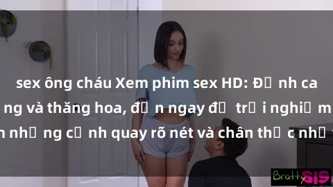 sex ông cháu Xem phim sex HD: Đỉnh cao của sự sung sướng và thăng hoa, đến ngay để trải nghiệm những cảnh quay rõ nét và chân thực nhất. Hãy cùng khám phá!