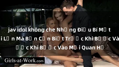 jav idol không che Những Điều Bí Mật Về Sex Người Lớn Mà Bạn Cần Biết Trước Khi Bước Vào Mối Quan Hệ