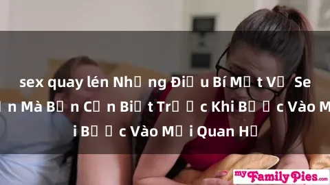 sex quay lén Những Điều Bí Mật Về Sex Người Lớn Mà Bạn Cần Biết Trước Khi Bước Vào Mối Quan Hệ
