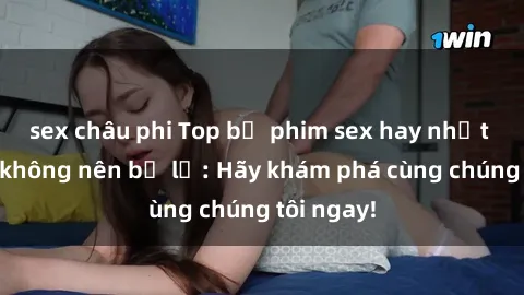 sex châu phi Top bộ phim sex hay nhất mà bạn không nên bỏ lỡ: Hãy khám phá cùng chúng tôi ngay!