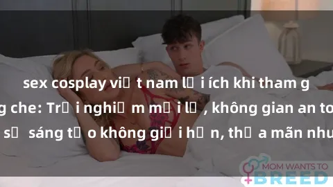 sex cosplay việt nam lợi ích khi tham gia sex online không che: Trải nghiệm mới lạ, không gian an toàn, sự sáng tạo không giới hạn, thỏa mãn nhu cầu tình dục của bạn.
