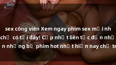 sex công viên Xem ngay phim sex mới nhất, hấp dẫn nhất chỉ có tại đây! Cập nhật liên tục đến những bộ phim hot nhất hiện nay chỉ trong vài cú click!
