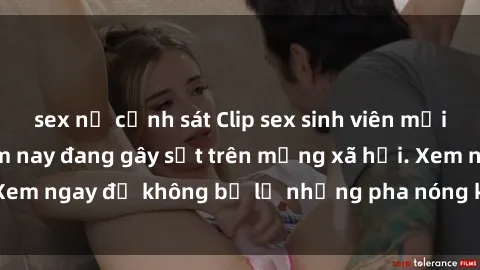sex nữ cảnh sát Clip sex sinh viên mới nhất hot nhất năm nay đang gây sốt trên mạng xã hội. Xem ngay để không bỏ lỡ những pha nóng không thể bỏ qua!