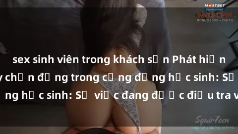 sex sinh viên trong khách sạn Phát hiện clip sex nữ sinh gây chấn động trong cộng đồng học sinh: Sự việc đang được điều tra và xử lý