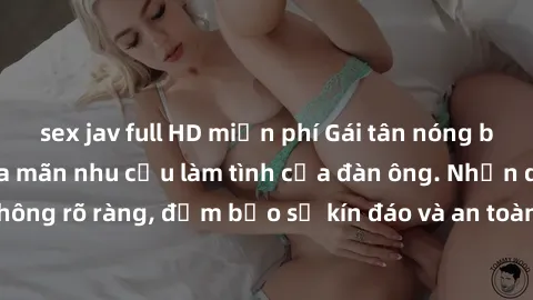 sex jav full HD miễn phí Gái tân nóng bỏng, dâm đãng thỏa mãn nhu cầu làm tình của đàn ông. Nhận dạng không rõ ràng, đảm bảo sự kín đáo và an toàn cho trải nghiệm tuyệt vời.