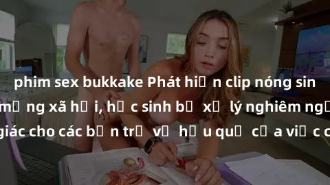 phim sex bukkake Phát hiện clip nóng sinh viên gây sốt trên mạng xã hội, học sinh bị xử lý nghiêm ngặt. Đây là cảnh giác cho các bạn trẻ về hậu quả của việc chia sẻ thông tin trái phép trên internet.