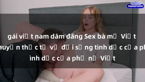 gái việt nam dâm đãng Sex bà mẹ Việt Nam: Câu chuyện thực tế về đời sống tình dục của phụ nữ Việt